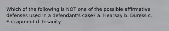 Which of the following is NOT one of the possible affirmative defenses used in a defendant's case?​ a. ​Hearsay b. ​Duress c. ​Entrapment d. ​Insanity