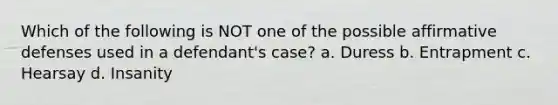 Which of the following is NOT one of the possible affirmative defenses used in a defendant's case? a. Duress b. Entrapment c. Hearsay d. Insanity