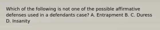 Which of the following is not one of the possible affirmative defenses used in a defendants case? A. Entrapment B. C. Duress D. Insanity