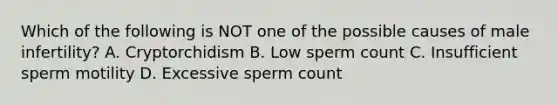 Which of the following is NOT one of the possible causes of male infertility? A. Cryptorchidism B. Low sperm count C. Insufficient sperm motility D. Excessive sperm count