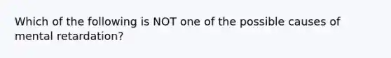 Which of the following is NOT one of the possible causes of mental retardation?