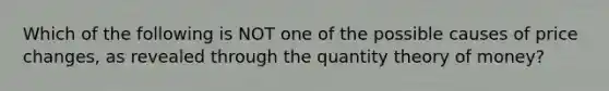 Which of the following is NOT one of the possible causes of price changes, as revealed through the quantity theory of money?