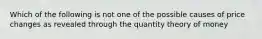 Which of the following is not one of the possible causes of price changes as revealed through the quantity theory of money