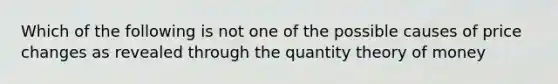 Which of the following is not one of the possible causes of price changes as revealed through the quantity theory of money