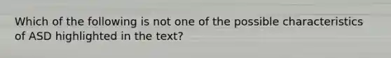 Which of the following is not one of the possible characteristics of ASD highlighted in the text?