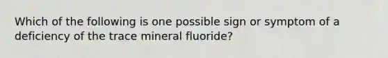 Which of the following is one possible sign or symptom of a deficiency of the trace mineral fluoride?