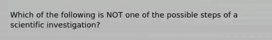 Which of the following is NOT one of the possible steps of a scientific investigation?