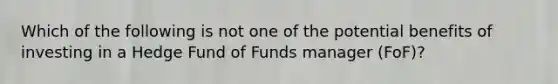 Which of the following is not one of the potential benefits of investing in a Hedge Fund of Funds manager (FoF)?