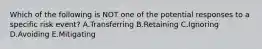 Which of the following is NOT one of the potential responses to a specific risk event? A.Transferring B.Retaining C.Ignoring D.Avoiding E.Mitigating