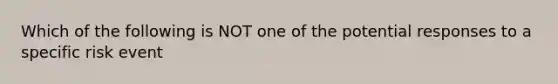 Which of the following is NOT one of the potential responses to a specific risk event