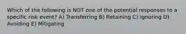 Which of the following is NOT one of the potential responses to a specific risk event? A) Transferring B) Retaining C) Ignoring D) Avoiding E) Mitigating