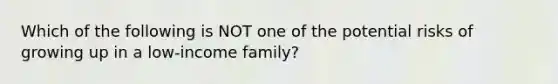 Which of the following is NOT one of the potential risks of growing up in a low-income family?