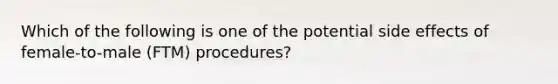 Which of the following is one of the potential side effects of female-to-male (FTM) procedures?