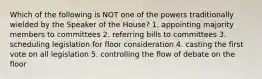 Which of the following is NOT one of the powers traditionally wielded by the Speaker of the House? 1. appointing majority members to committees 2. referring bills to committees 3. scheduling legislation for floor consideration 4. casting the first vote on all legislation 5. controlling the flow of debate on the floor