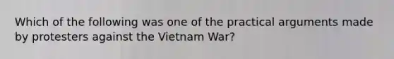 Which of the following was one of the practical arguments made by protesters against the Vietnam War?