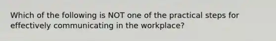 Which of the following is NOT one of the practical steps for effectively communicating in the workplace?