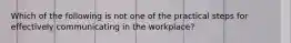 Which of the following is not one of the practical steps for effectively communicating in the workplace?