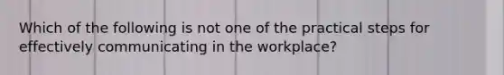 Which of the following is not one of the practical steps for effectively communicating in the workplace?