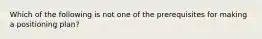 Which of the following is not one of the prerequisites for making a positioning plan?