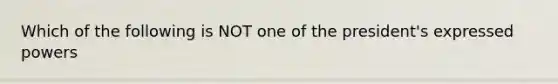 Which of the following is NOT one of the president's expressed powers