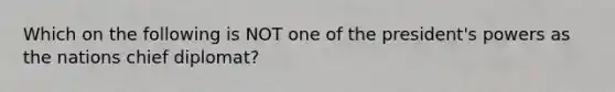 Which on the following is NOT one of the president's powers as the nations chief diplomat?