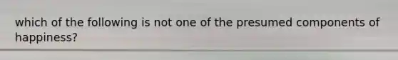 which of the following is not one of the presumed components of happiness?