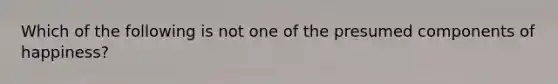 Which of the following is not one of the presumed components of happiness?