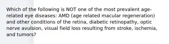 Which of the following is NOT one of the most prevalent age-related eye diseases: AMD (age related macular regeneration) and other conditions of the retina, diabetic retinopathy, optic nerve avulsion, visual field loss resulting from stroke, ischemia, and tumors?