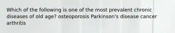 Which of the following is one of the most prevalent chronic diseases of old age? osteoporosis Parkinson's disease cancer arthritis