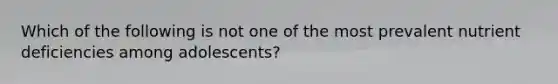 Which of the following is not one of the most prevalent nutrient deficiencies among adolescents?