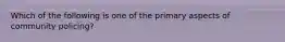 Which of the following is one of the primary aspects of community policing?