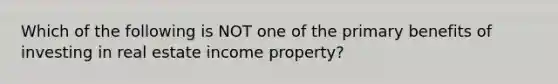 Which of the following is NOT one of the primary benefits of investing in real estate income property?