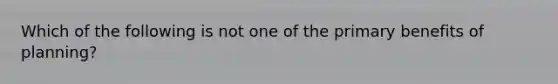 Which of the following is not one of the primary benefits of planning?