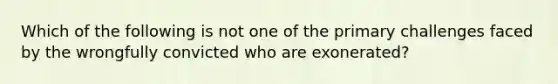 Which of the following is not one of the primary challenges faced by the wrongfully convicted who are exonerated?