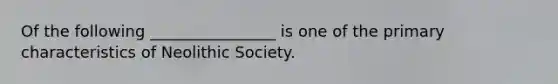 Of the following ________________ is one of the primary characteristics of Neolithic Society.