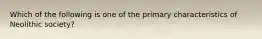 Which of the following is one of the primary characteristics of Neolithic society?