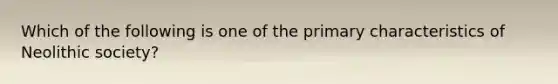 Which of the following is one of the primary characteristics of Neolithic society?