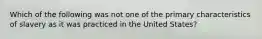 Which of the following was not one of the primary characteristics of slavery as it was practiced in the United States?