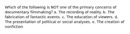 Which of the following is NOT one of the primary concerns of documentary filmmaking? a. The recording of reality. b. The fabrication of fantastic events. c. The education of viewers. d. The presentation of political or social analyses. e. The creation of nonfiction