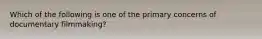 Which of the following is one of the primary concerns of documentary filmmaking?