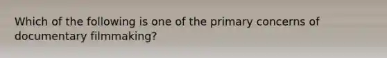 Which of the following is one of the primary concerns of documentary filmmaking?