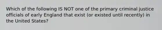 Which of the following IS NOT one of the primary criminal justice officials of early England that exist (or existed until recently) in the United States?