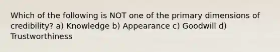 Which of the following is NOT one of the primary dimensions of credibility? a) Knowledge b) Appearance c) Goodwill d) Trustworthiness