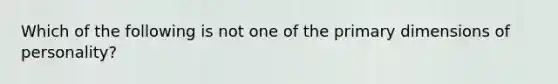 Which of the following is not one of the primary dimensions of personality?