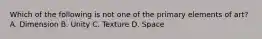 Which of the following is not one of the primary elements of art? A. Dimension B. Unity C. Texture D. Space