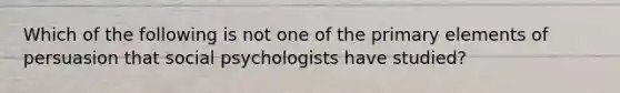 Which of the following is not one of the primary elements of persuasion that social psychologists have studied?