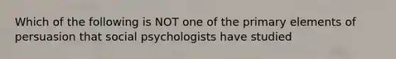 Which of the following is NOT one of the primary elements of persuasion that social psychologists have studied