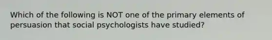 Which of the following is NOT one of the primary elements of persuasion that social psychologists have studied?