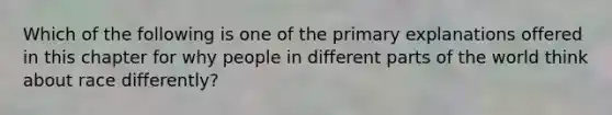 Which of the following is one of the primary explanations offered in this chapter for why people in different parts of the world think about race differently?