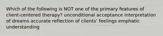 Which of the following is NOT one of the primary features of client-centered therapy? unconditional acceptance interpretation of dreams accurate reflection of clients' feelings emphatic understanding